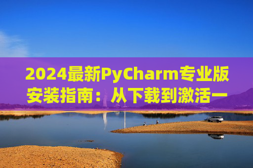 2024最新PyCharm专业版安装指南：从下载到激活一步到位