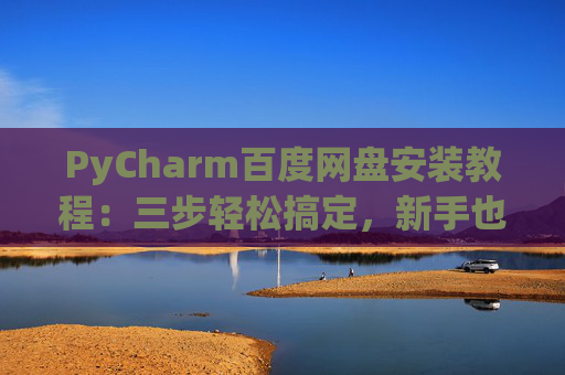 PyCharm百度网盘安装教程：三步轻松搞定，新手也能快速上手